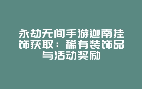 永劫无间手游迦南挂饰获取：稀有装饰品与活动奖励_游戏攻略_36397绿色下载网