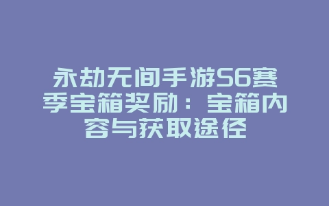 永劫无间手游S6赛季宝箱奖励：宝箱内容与获取途径_新游动态_36397绿色下载网