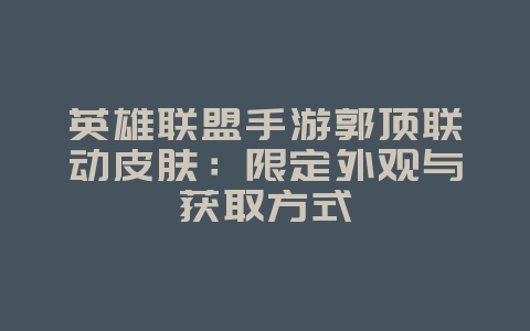 英雄联盟手游郭顶联动皮肤：限定外观与获取方式_新游动态_36397绿色下载网