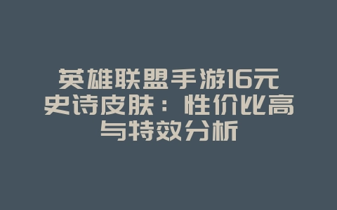 英雄联盟手游16元史诗皮肤：性价比高与特效分析_游戏资讯_36397绿色下载网