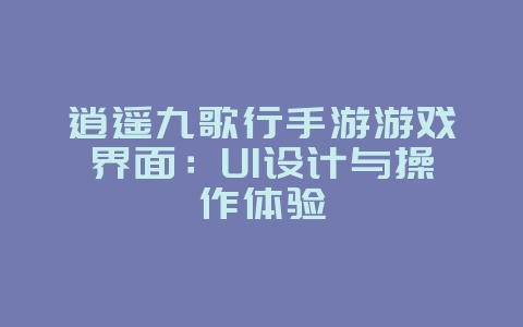 逍遥九歌行手游游戏界面：UI设计与操作体验_游戏资讯_36397绿色下载网