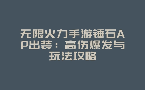 无限火力手游锤石AP出装:高伤爆发与玩法攻略_游戏攻略_36397绿色下载网 无限火力手游锤石AP出装:高伤爆发与玩法攻略_游戏攻略_36397绿色下载网