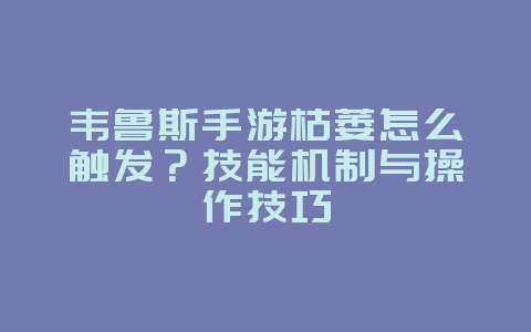 韦鲁斯手游枯萎怎么触发？技能机制与操作技巧_游戏攻略_36397绿色下载网