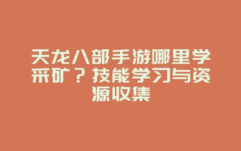 天龙八部手游哪里学采矿？技能学习与资源收集_游戏攻略_36397绿色下载网
