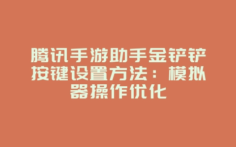 腾讯手游助手金铲铲按键设置方法：模拟器操作优化_游戏攻略_36397绿色下载网
