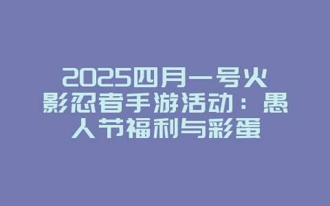 2025四月一号火影忍者手游活动：愚人节福利与彩蛋_新游动态_36397绿色下载网