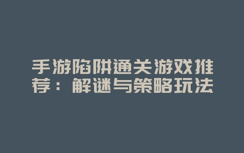 手游陷阱通关游戏推荐：解谜与策略玩法_新游动态_36397绿色下载网