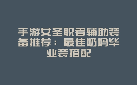 手游女圣职者辅助装备推荐：最佳奶妈毕业装搭配_游戏攻略_36397绿色下载网