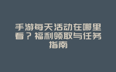 手游每天活动在哪里看？福利领取与任务指南_游戏攻略_36397绿色下载网