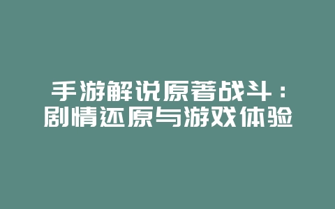 手游解说原著战斗：剧情还原与游戏体验_游戏资讯_36397绿色下载网