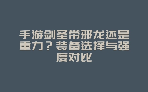 手游剑圣带邪龙还是重力?装备选择与强度对比_游戏攻略_36397绿色下载网 手游剑圣带邪龙还是重力?装备选择与强度对比_游戏攻略_36397绿色下载网