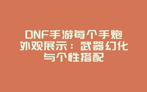 DNF手游每个手炮外观展示:武器幻化与个性搭配_游戏资讯_36397绿色下载网 DNF手游每个手炮外观展示:武器幻化与个性搭配_游戏资讯_36397绿色下载网