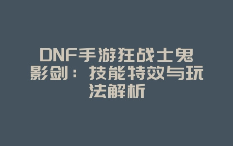DNF手游狂战士鬼影剑：技能特效与玩法解析_游戏资讯_36397绿色下载网