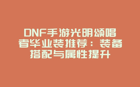 DNF手游光明颂唱者毕业装推荐：装备搭配与属性提升_游戏攻略_36397绿色下载网