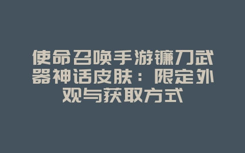 使命召唤手游镰刀武器神话皮肤：限定外观与获取方式_新游动态_36397绿色下载网