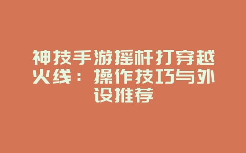 神技手游摇杆打穿越火线：操作技巧与外设推荐_游戏攻略_36397绿色下载网