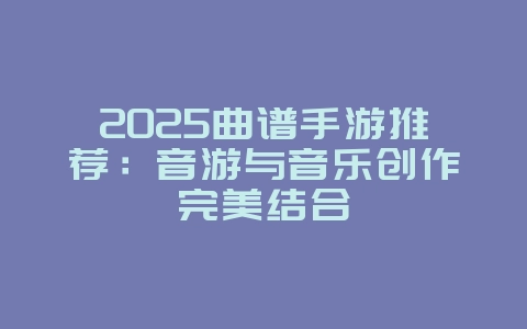 2025曲谱手游推荐：音游与音乐创作完美结合