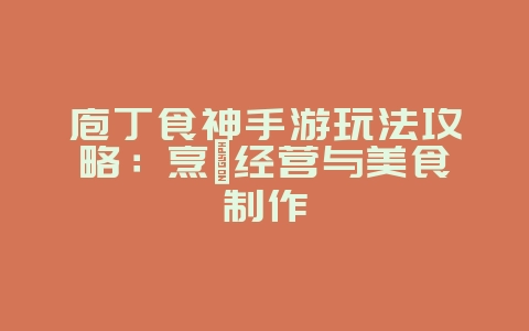 庖丁食神手游玩法攻略：烹饪经营与美食制作_游戏攻略_36397绿色下载网