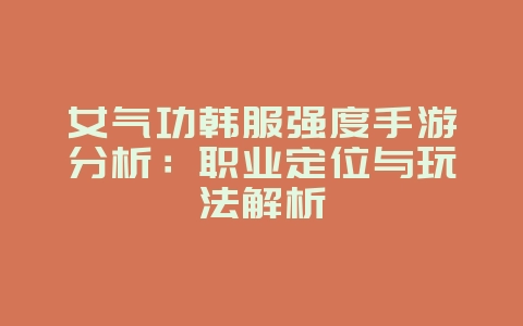 女气功韩服强度手游分析：职业定位与玩法解析_游戏攻略_36397绿色下载网