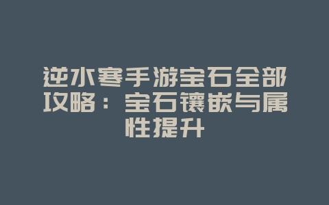 逆水寒手游宝石全部攻略：宝石镶嵌与属性提升_游戏攻略_36397绿色下载网