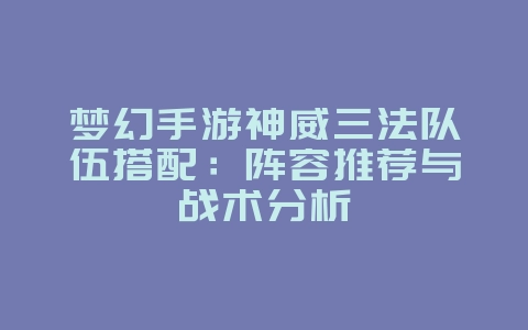 梦幻手游神威三法队伍搭配:阵容推荐与战术分析_游戏攻略_36397绿色下载网 梦幻手游神威三法队伍搭配:阵容推荐与战术分析_游戏攻略_36397绿色下载网
