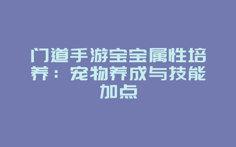 门道手游宝宝属性培养：宠物养成与技能加点_游戏攻略_36397绿色下载网
