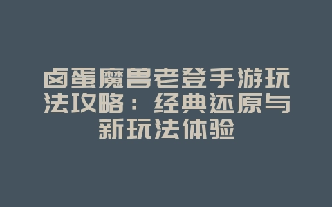 卤蛋魔兽老登手游玩法攻略:经典还原与新玩法体验_游戏攻略_36397绿色下载网 卤蛋魔兽老登手游玩法攻略:经典还原与新玩法体验_游戏攻略_36397绿色下载网