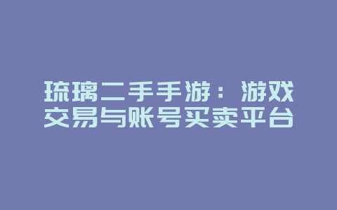 琉璃二手手游：游戏交易与账号买卖平台_游戏资讯_36397绿色下载网