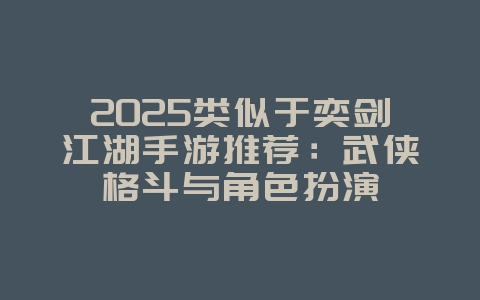2025类似于奕剑江湖手游推荐：武侠格斗与角色扮演