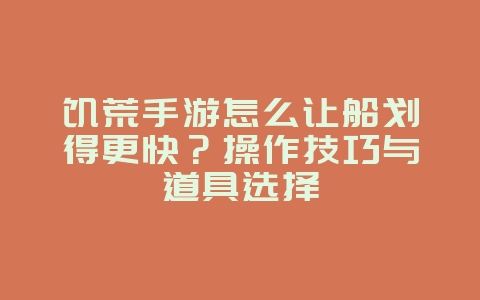饥荒手游怎么让船划得更快？操作技巧与道具选择_游戏攻略_36397绿色下载网