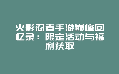 火影忍者手游巅峰回忆录：限定活动与福利获取_游戏资讯_36397绿色下载网
