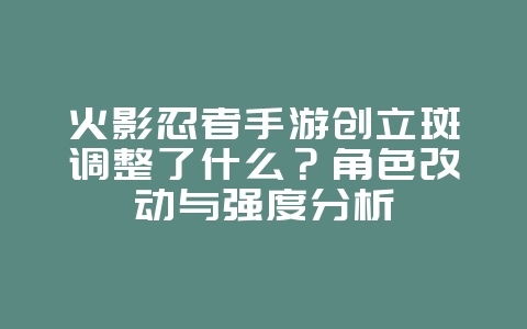 火影忍者手游创立斑调整了什么？角色改动与强度分析_游戏资讯_36397绿色下载网