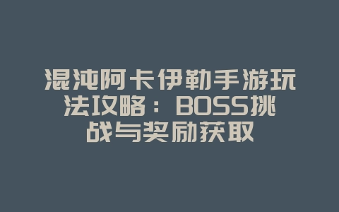 混沌阿卡伊勒手游玩法攻略：BOSS挑战与奖励获取_游戏攻略_36397绿色下载网