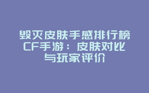 毁灭皮肤手感排行榜CF手游：皮肤对比与玩家评价_游戏资讯_36397绿色下载网