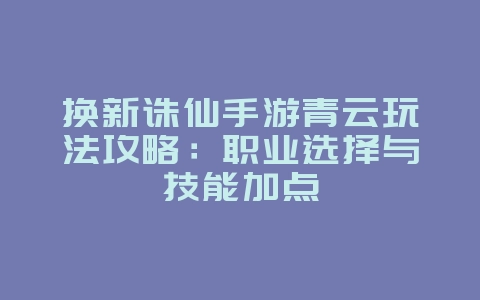 换新诛仙手游青云玩法攻略：职业选择与技能加点_游戏攻略_36397绿色下载网