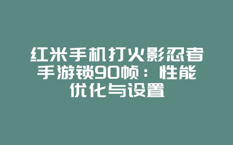 红米手机打火影忍者手游锁90帧：性能优化与设置_游戏攻略_36397绿色下载网