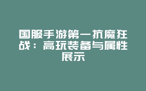 国服手游第一抗魔狂战:高玩装备与属性展示_游戏资讯_36397绿色下载网 国服手游第一抗魔狂战:高玩装备与属性展示_游戏资讯_36397绿色下载网