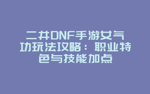 二井DNF手游女气功玩法攻略：职业特色与技能加点_游戏攻略_36397绿色下载网