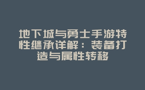 地下城与勇士手游特性继承详解:装备打造与属性转移_游戏攻略_36397绿色下载网 地下城与勇士手游特性继承详解:装备打造与属性转移_游戏攻略_36397绿色下载网