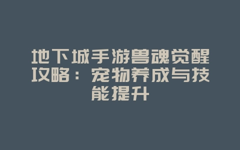 地下城手游兽魂觉醒攻略：宠物养成与技能提升_游戏攻略_36397绿色下载网