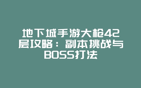 地下城手游大枪42层攻略：副本挑战与BOSS打法_游戏攻略_36397绿色下载网