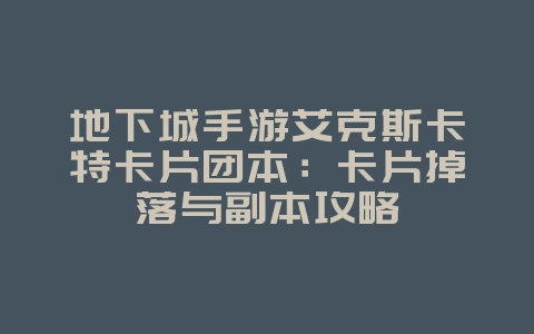 地下城手游艾克斯卡特卡片团本:卡片掉落与副本攻略_游戏攻略_36397绿色下载网 地下城手游艾克斯卡特卡片团本:卡片掉落与副本攻略_游戏攻略_36397绿色下载网