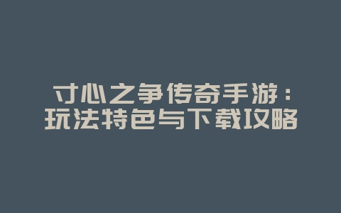 寸心之争传奇手游:玩法特色与下载攻略_游戏资讯_36397绿色下载网 寸心之争传奇手游:玩法特色与下载攻略_游戏资讯_36397绿色下载网