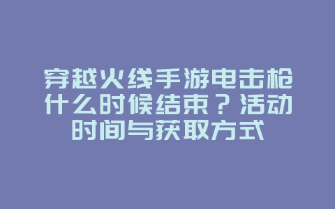 穿越火线手游电击枪什么时候结束?活动时间与获取方式_游戏资讯_36397绿色下载网 穿越火线手游电击枪什么时候结束?活动时间与获取方式_游戏资讯_36397绿色下载网