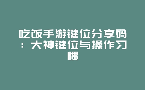 吃饭手游键位分享码：大神键位与操作习惯_游戏攻略_36397绿色下载网
