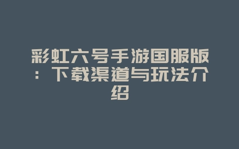 彩虹六号手游国服版：下载渠道与玩法介绍_新游动态_36397绿色下载网