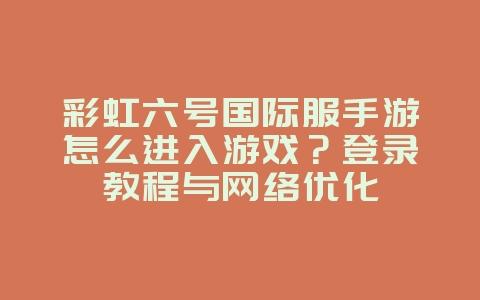 彩虹六号国际服手游怎么进入游戏？登录教程与网络优化_游戏攻略_36397绿色下载网