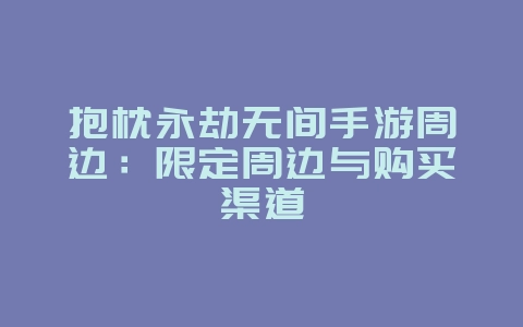 抱枕永劫无间手游周边:限定周边与购买渠道_游戏资讯_36397绿色下载网 抱枕永劫无间手游周边:限定周边与购买渠道_游戏资讯_36397绿色下载网