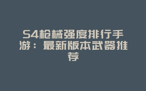 S4枪械强度排行手游:最新版本武器推荐_游戏攻略_36397绿色下载网 S4枪械强度排行手游:最新版本武器推荐_游戏攻略_36397绿色下载网