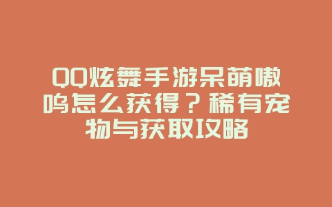 QQ炫舞手游呆萌嗷呜怎么获得？稀有宠物与获取攻略_游戏攻略_36397绿色下载网